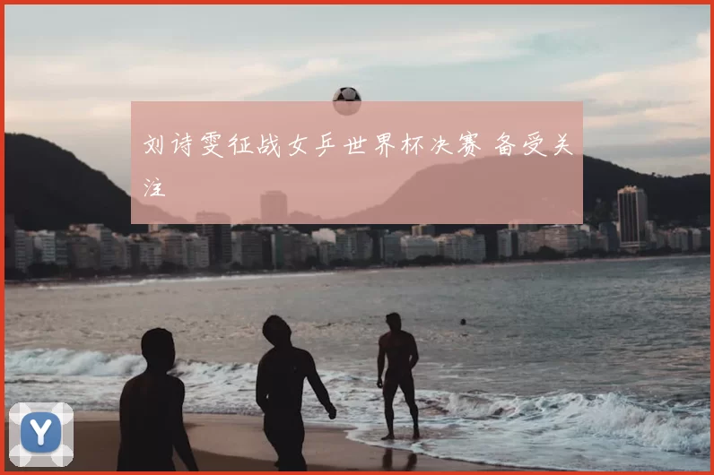 刘诗雯征战女乒世界杯决赛 备受关注