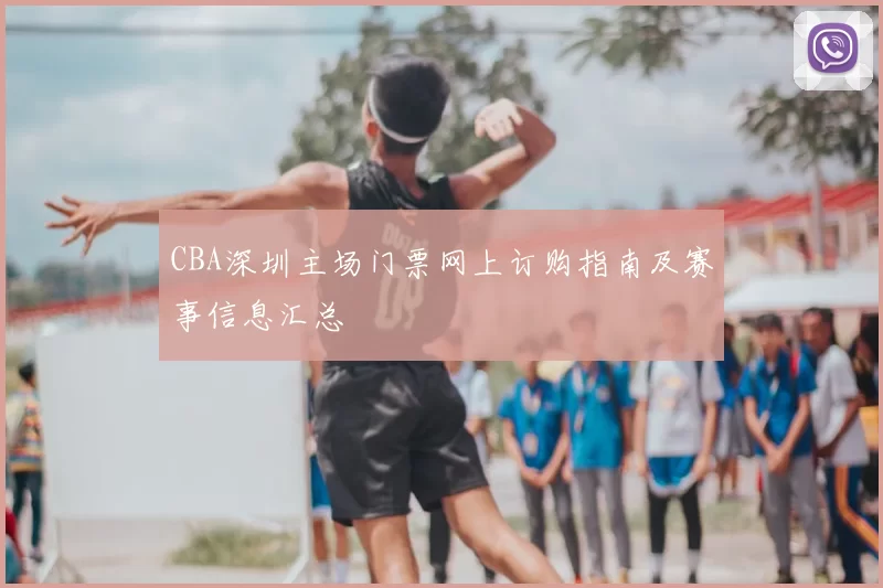 CBA深圳主场门票网上订购指南及赛事信息汇总