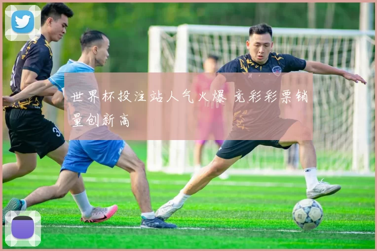 世界杯投注站人气火爆 竞彩彩票销量创新高