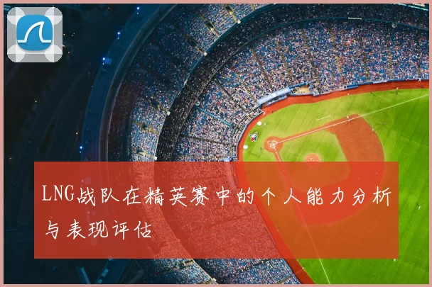 LNG战队在精英赛中的个人能力分析与表现评估