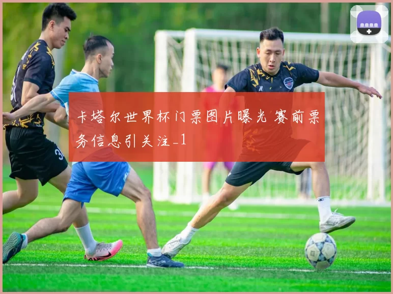 卡塔尔世界杯门票图片曝光 赛前票务信息引关注_1