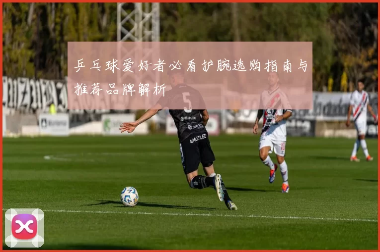 乒乓球爱好者必看护腕选购指南与推荐品牌解析