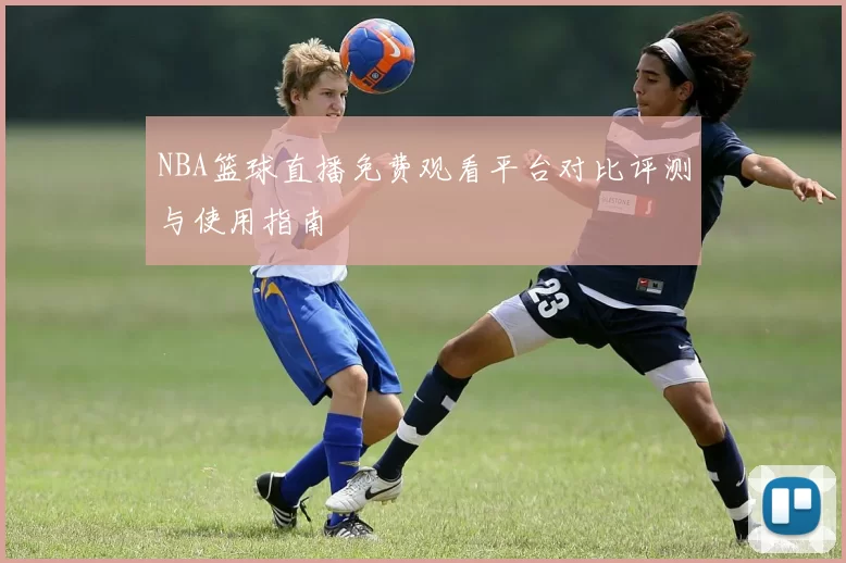 NBA篮球直播免费观看平台对比评测与使用指南