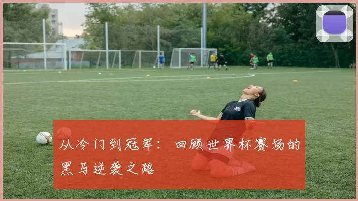 从冷门到冠军:回顾世界杯赛场的黑马逆袭之路