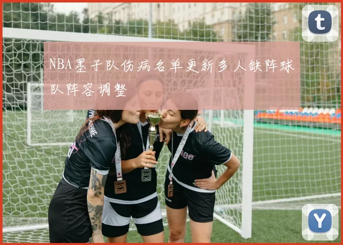 NBA墨子队伤病名单更新多人缺阵球队阵容调整