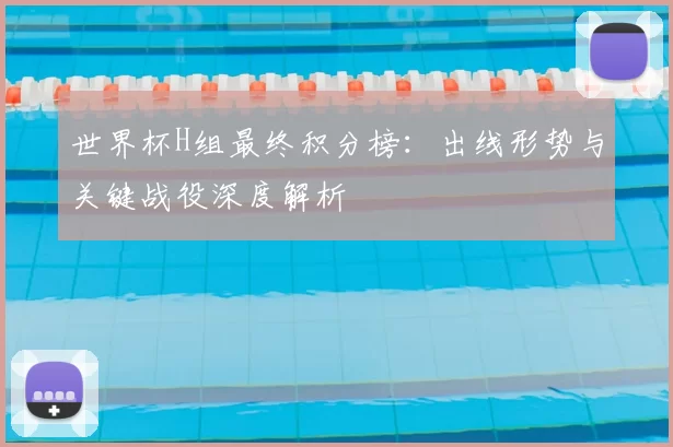 世界杯H组最终积分榜:出线形势与关键战役深度解析