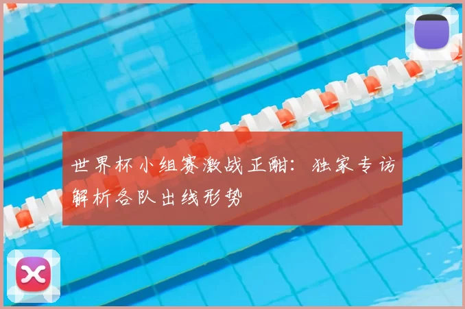 世界杯小组赛激战正酣:独家专访解析各队出线形势