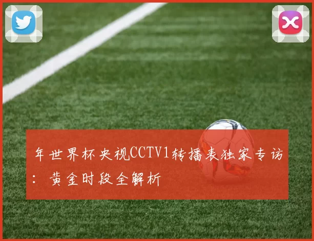 年世界杯央视CCTV1转播表独家专访：黄金时段全解析