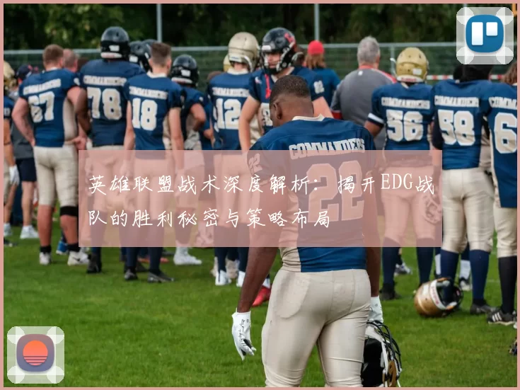 英雄联盟战术深度解析:揭开EDG战队的胜利秘密与策略布局
