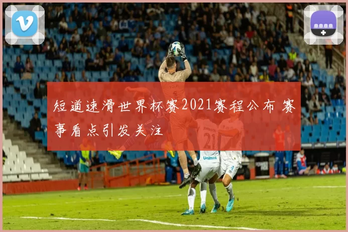 短道速滑世界杯赛2021赛程公布 赛事看点引发关注