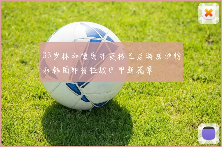 33岁林加德离开英格兰后游历沙特和韩国即将征战巴甲新篇章
