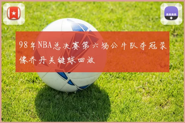 98年NBA总决赛第六场公牛队夺冠录像乔丹关键球回放