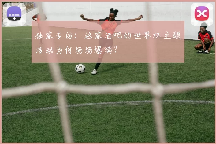 独家专访:这家酒吧的世界杯主题活动为何场场爆满?