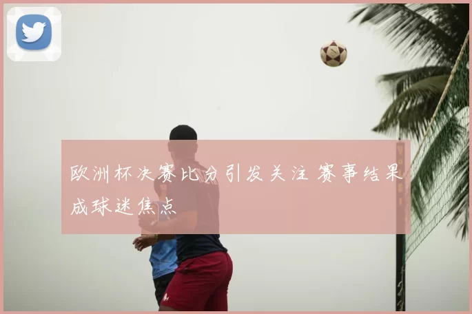 欧洲杯决赛比分引发关注 赛事结果成球迷焦点