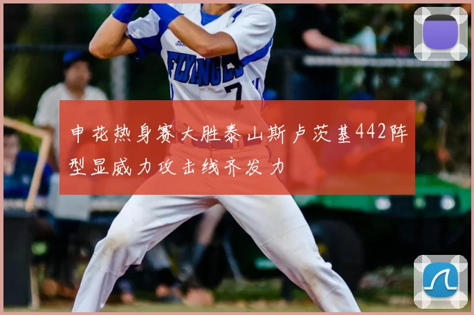 申花热身赛大胜泰山斯卢茨基442阵型显威力攻击线齐发力