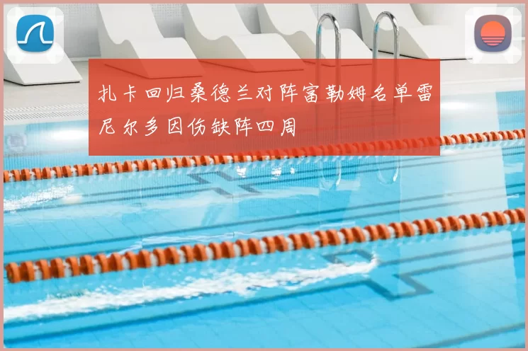 扎卡回归桑德兰对阵富勒姆名单雷尼尔多因伤缺阵四周