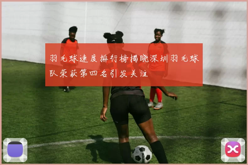 羽毛球速度排行榜揭晓深圳羽毛球队荣获第四名引发关注