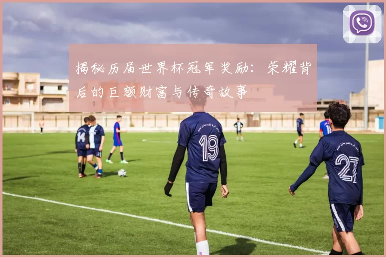 揭秘历届世界杯冠军奖励:荣耀背后的巨额财富与传奇故事