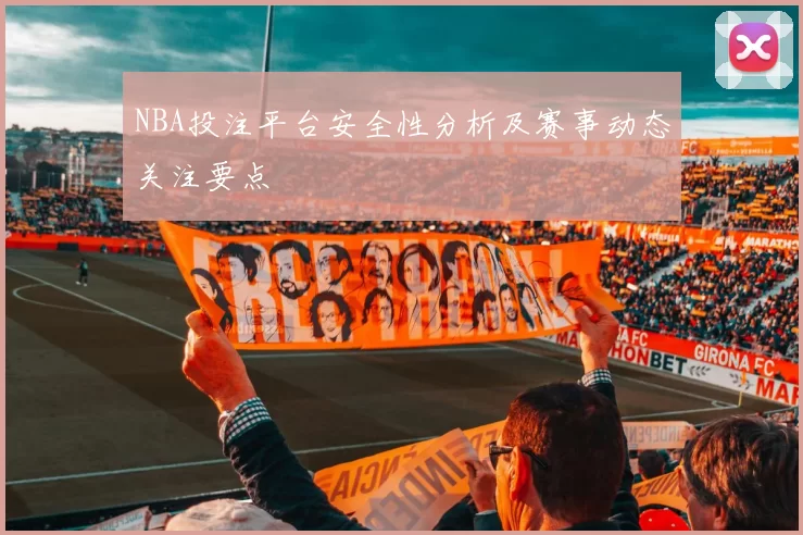 NBA投注平台安全性分析及赛事动态关注要点