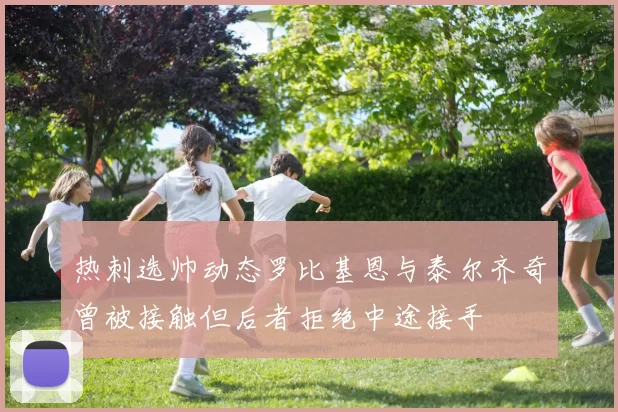热刺选帅动态罗比基恩与泰尔齐奇曾被接触但后者拒绝中途接手