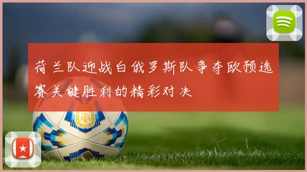 荷兰队迎战白俄罗斯队争夺欧预选赛关键胜利的精彩对决