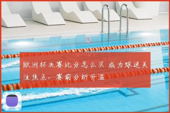 欧洲杯决赛比分怎么买 成为球迷关注焦点,赛前分析升温