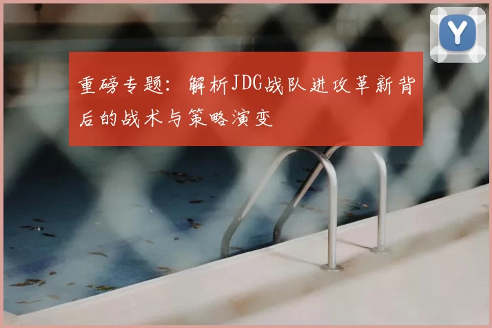 重磅专题：解析JDG战队进攻革新背后的战术与策略演变