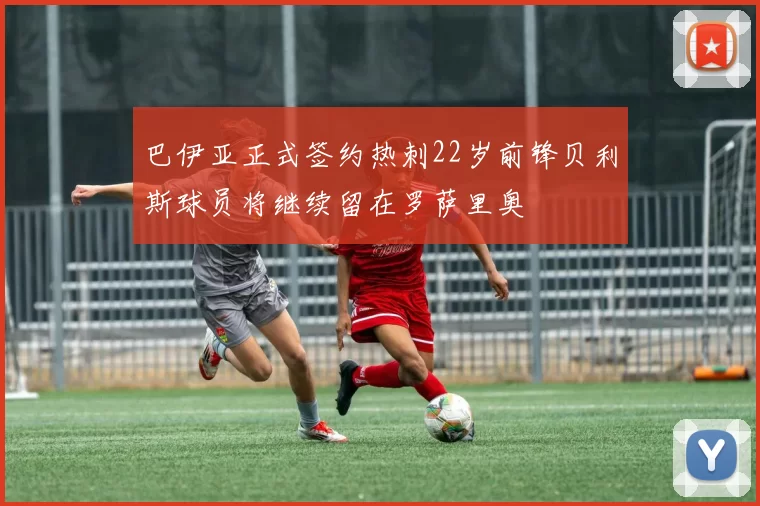 巴伊亚正式签约热刺22岁前锋贝利斯球员将继续留在罗萨里奥