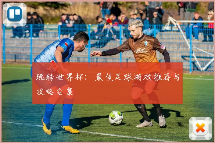 玩转世界杯:最佳足球游戏推荐与攻略合集