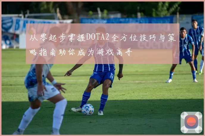 从零起步掌握DOTA2全方位技巧与策略指南助你成为游戏高手