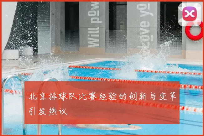 北京排球队比赛经验的创新与变革引发热议