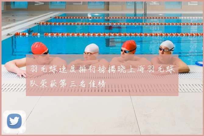 羽毛球速度排行榜揭晓上海羽毛球队荣获第三名佳绩