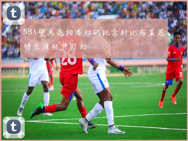 NBA壁画亮相洛杉矶纪念科比布莱恩特生涯经典时刻