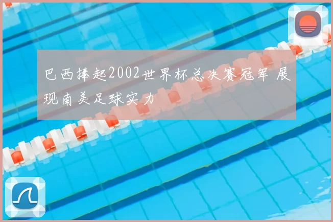 巴西捧起2002世界杯总决赛冠军 展现南美足球实力