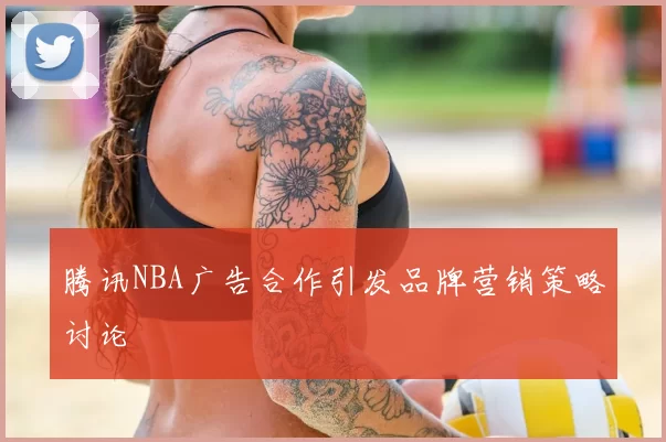 腾讯NBA广告合作引发品牌营销策略讨论