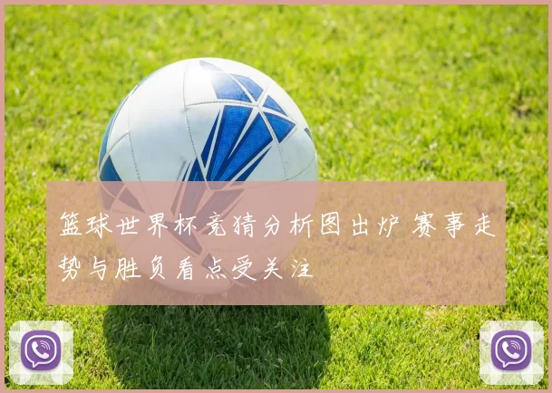 篮球世界杯竞猜分析图出炉 赛事走势与胜负看点受关注