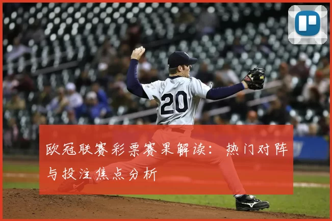 欧冠联赛彩票赛果解读:热门对阵与投注焦点分析