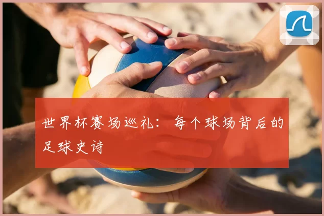 世界杯赛场巡礼:每个球场背后的足球史诗