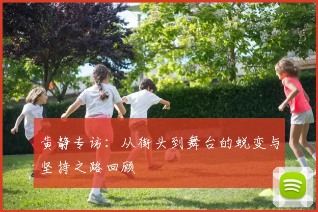黄静专访:从街头到舞台的蜕变与坚持之路回顾