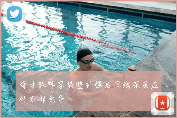 奇才队阵容调整补强后卫线深度应对东部竞争