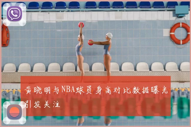 黄晓明与NBA球员身高对比数据曝光引发关注