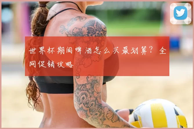 世界杯期间啤酒怎么买最划算?全网促销攻略