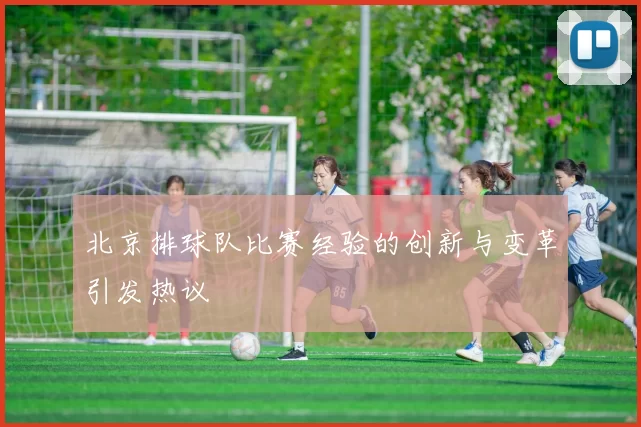 北京排球队比赛经验的创新与变革引发热议