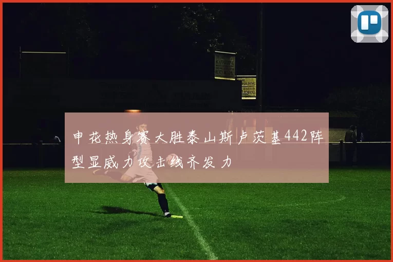 申花热身赛大胜泰山斯卢茨基442阵型显威力攻击线齐发力