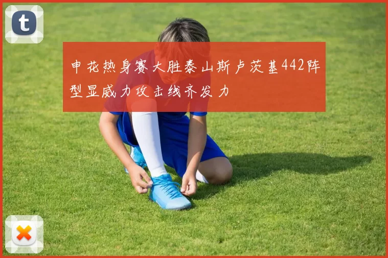 申花热身赛大胜泰山斯卢茨基442阵型显威力攻击线齐发力