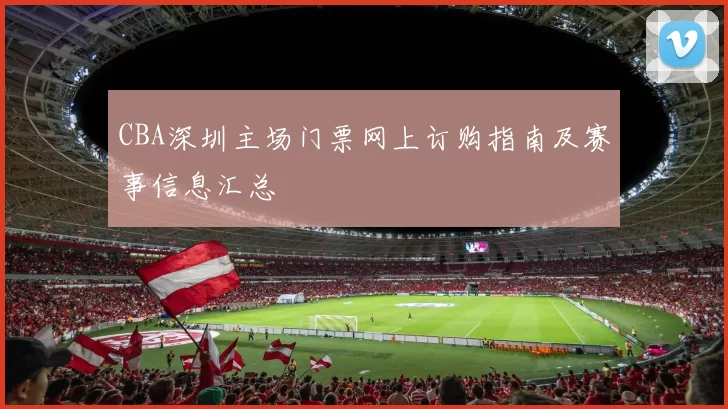 CBA深圳主场门票网上订购指南及赛事信息汇总