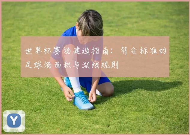 世界杯赛场建造指南:符合标准的足球场面积与划线规则