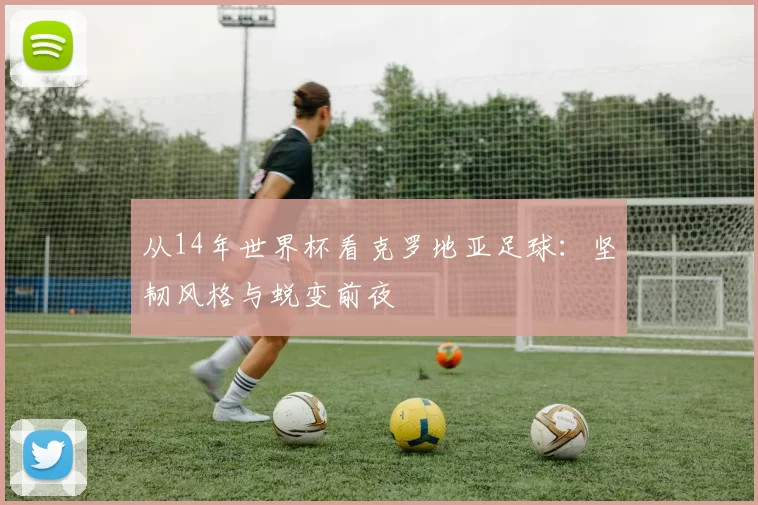 从14年世界杯看克罗地亚足球:坚韧风格与蜕变前夜